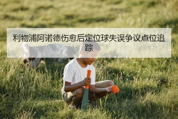 利物浦阿诺德伤愈后定位球失误争议点位追踪